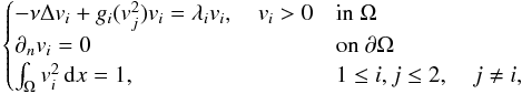 \begin{eqnarray*} \begin{cases} - \nu \Delta v_i + g_i(v_j^2) v_i = \lambda_i v_i,\quad v_i>0 & \text{in }\Omega \\ \partial_n v_i = 0 & \text{on }\partial \Omega\\ \int_\Omega v_i^2\,{\rm d}x = 1, & 1\leq i,j\leq 2, \quad j\neq i, \end{cases} \end{eqnarray*}